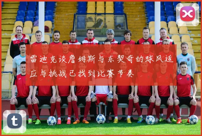 雷迪克谈詹姆斯与东契奇的球风适应与挑战已找到比赛节奏