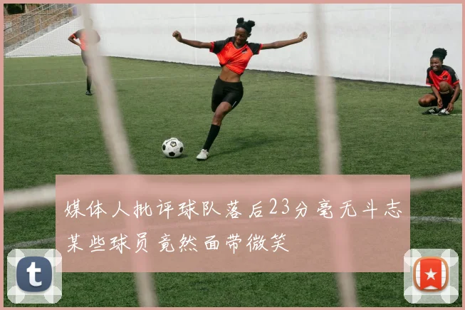 媒体人批评球队落后23分毫无斗志某些球员竟然面带微笑