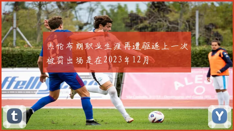 杰伦布朗职业生涯再遭驱逐上一次被罚出场是在2023年12月