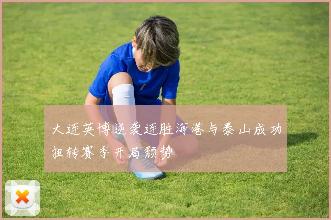 大连英博逆袭连胜海港与泰山成功扭转赛季开局颓势