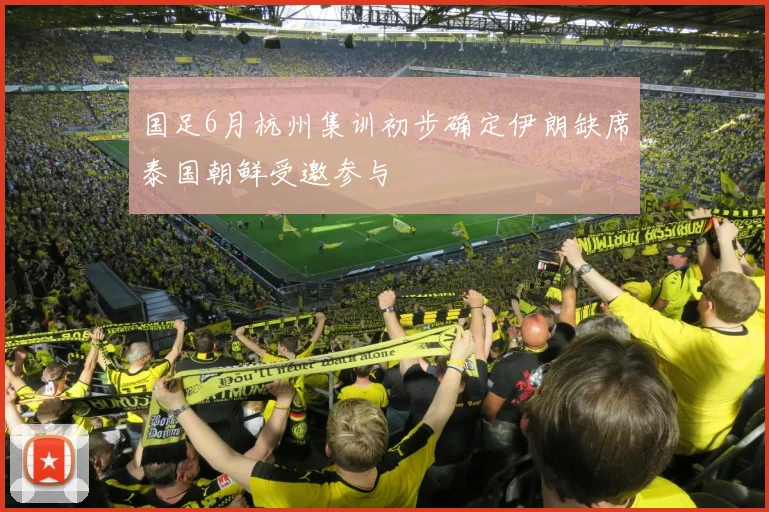 国足6月杭州集训初步确定伊朗缺席泰国朝鲜受邀参与