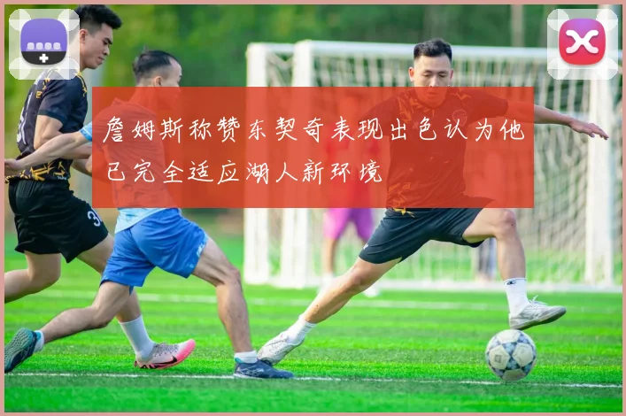 詹姆斯称赞东契奇表现出色认为他已完全适应湖人新环境