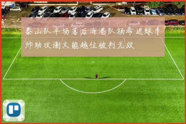 泰山队半场落后海港队杨希进球李帅助攻谢文能越位被判无效